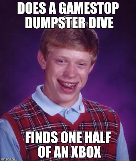 Bad Luck Brian Meme | DOES A GAMESTOP DUMPSTER DIVE; FINDS ONE HALF OF AN XBOX | image tagged in memes,bad luck brian | made w/ Imgflip meme maker
