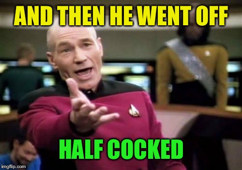 Picard Wtf Meme | AND THEN HE WENT OFF HALF COCKED | image tagged in memes,picard wtf | made w/ Imgflip meme maker