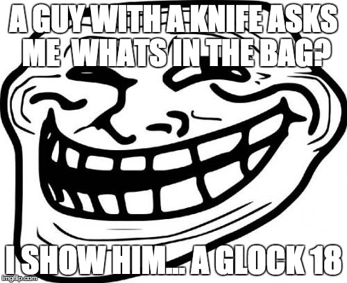 Troll Face | A GUY WITH A KNIFE ASKS ME 
WHATS IN THE BAG? I SHOW HIM... A GLOCK 18 | image tagged in memes,troll face | made w/ Imgflip meme maker