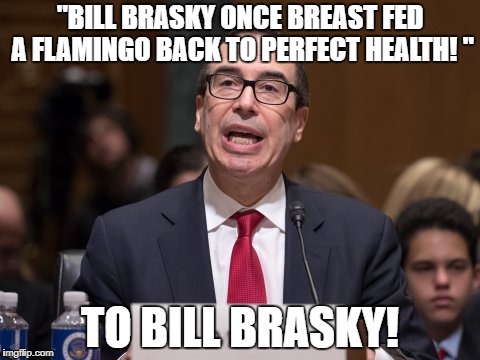 "BILL BRASKY ONCE BREAST FED A FLAMINGO BACK TO PERFECT HEALTH! "; TO BILL BRASKY! | image tagged in mnuchin,bill brasky | made w/ Imgflip meme maker