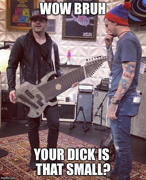 WOW BRUH; YOUR DICK IS THAT SMALL? | image tagged in metal | made w/ Imgflip meme maker
