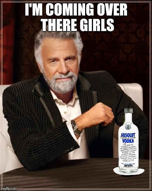 The Most Interesting Man In The World Meme | I'M COMING OVER THERE GIRLS | image tagged in memes,the most interesting man in the world | made w/ Imgflip meme maker