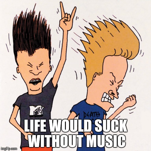 Beavis and Butthead | LIFE WOULD SUCK WITHOUT MUSIC | image tagged in beavis and butthead | made w/ Imgflip meme maker