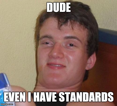 10 Guy Meme | DUDE EVEN I HAVE STANDARDS | image tagged in memes,10 guy | made w/ Imgflip meme maker