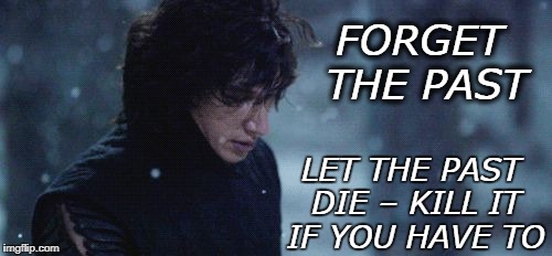 who needs history? | FORGET THE PAST; LET THE PAST DIE – KILL IT IF YOU HAVE TO | image tagged in adam driver as kylo ren,the last jedi | made w/ Imgflip meme maker