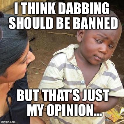 My opinion  | I THINK DABBING SHOULD BE BANNED; BUT THAT’S JUST MY OPINION... | image tagged in memes,third world skeptical kid | made w/ Imgflip meme maker