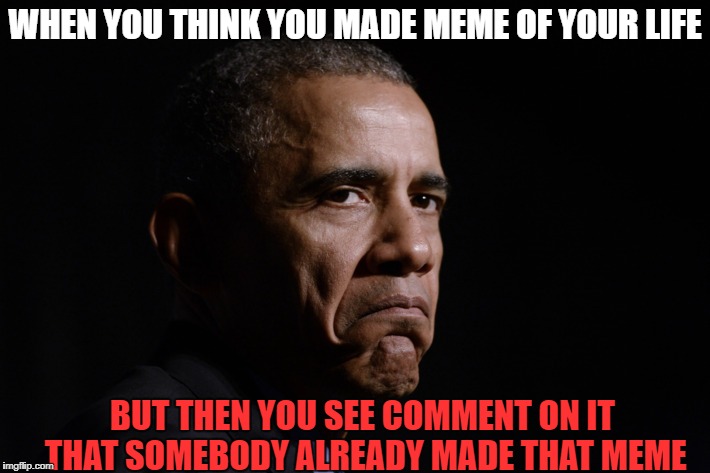 WHEN YOU THINK YOU MADE MEME OF YOUR LIFE; BUT THEN YOU SEE COMMENT ON IT THAT SOMEBODY ALREADY MADE THAT MEME | image tagged in memes | made w/ Imgflip meme maker