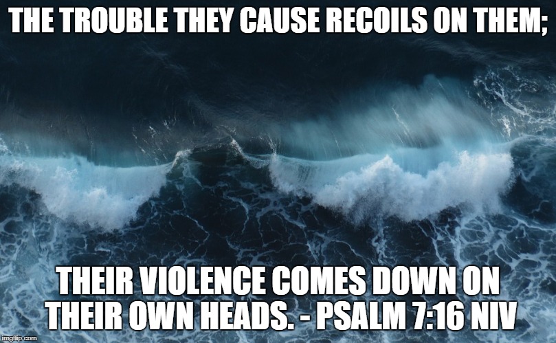 THE TROUBLE THEY CAUSE RECOILS ON THEM;; THEIR VIOLENCE COMES DOWN ON THEIR OWN HEADS. - PSALM 7:16 NIV | made w/ Imgflip meme maker
