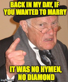 Back In My Day Meme | BACK IN MY DAY, IF YOU WANTED TO MARRY; IT WAS NO HYMEN, NO DIAMOND | image tagged in memes,back in my day,virginity,marriage,morality | made w/ Imgflip meme maker