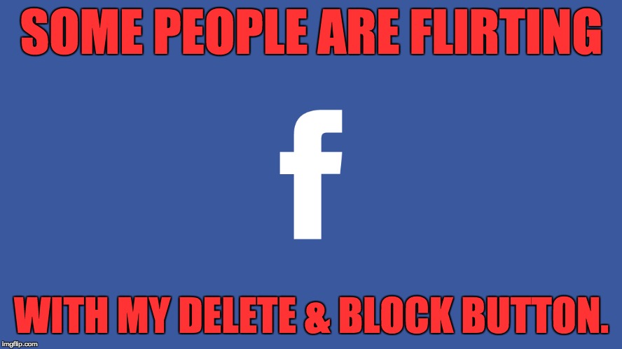 Facebook | SOME PEOPLE ARE FLIRTING; WITH MY DELETE & BLOCK BUTTON. | image tagged in facebook | made w/ Imgflip meme maker
