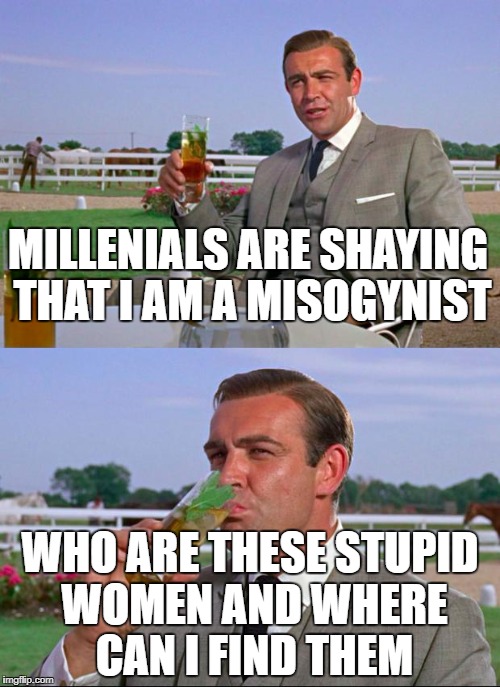 Sean Connery > Kermit | MILLENIALS ARE SHAYING THAT I AM A MISOGYNIST; WHO ARE THESE STUPID WOMEN AND WHERE CAN I FIND THEM | image tagged in sean connery  kermit | made w/ Imgflip meme maker