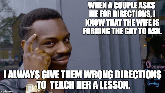 Roll Safe Think About It Meme | WHEN A COUPLE ASKS ME FOR DIRECTIONS, I KNOW THAT THE WIFE IS FORCING THE GUY TO ASK. I ALWAYS GIVE THEM WRONG DIRECTIONS TO  TEACH HER A LESSON. | image tagged in memes,roll safe think about it | made w/ Imgflip meme maker