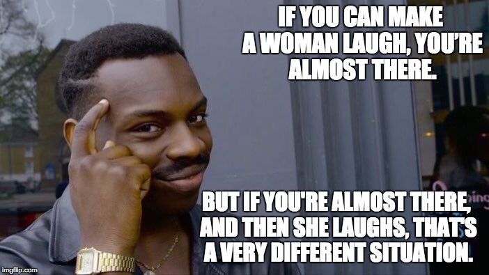 Roll Safe Think About It Meme | IF YOU CAN MAKE A WOMAN LAUGH, YOU’RE ALMOST THERE. BUT IF YOU'RE ALMOST THERE, AND THEN SHE LAUGHS, THAT'S A VERY DIFFERENT SITUATION. | image tagged in memes,roll safe think about it | made w/ Imgflip meme maker