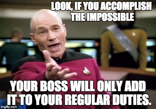 Picard Wtf Meme | LOOK, IF YOU ACCOMPLISH THE IMPOSSIBLE; YOUR BOSS WILL ONLY ADD IT TO YOUR REGULAR DUTIES. | image tagged in memes,picard wtf | made w/ Imgflip meme maker