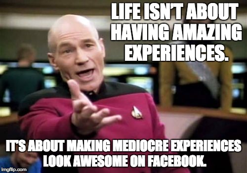 Picard Wtf Meme | LIFE ISN’T ABOUT HAVING AMAZING EXPERIENCES. IT’S ABOUT MAKING MEDIOCRE EXPERIENCES LOOK AWESOME ON FACEBOOK. | image tagged in memes,picard wtf | made w/ Imgflip meme maker
