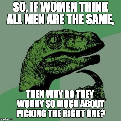 Philosoraptor | SO, IF WOMEN THINK ALL MEN ARE THE SAME, THEN WHY DO THEY WORRY SO MUCH ABOUT PICKING THE RIGHT ONE? | image tagged in memes,philosoraptor | made w/ Imgflip meme maker