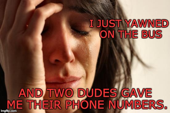 First World Problems | I JUST YAWNED ON THE BUS; AND TWO DUDES GAVE ME THEIR PHONE NUMBERS. | image tagged in memes,first world problems | made w/ Imgflip meme maker