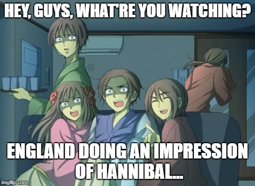 Hetalia  | HEY, GUYS, WHAT'RE YOU WATCHING? ENGLAND DOING AN IMPRESSION OF HANNIBAL... | image tagged in hetalia | made w/ Imgflip meme maker