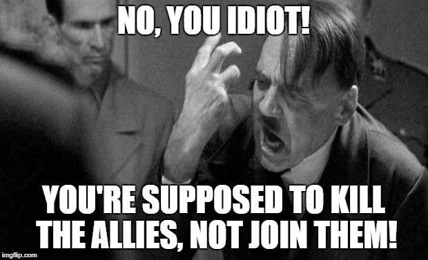 Angry Hitler | NO, YOU IDIOT! YOU'RE SUPPOSED TO KILL THE ALLIES, NOT JOIN THEM! | image tagged in angry hitler | made w/ Imgflip meme maker