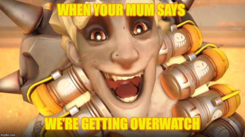 Junkrat | WHEN YOUR MUM SAYS; WE’RE GETTING OVERWATCH | image tagged in junkrat | made w/ Imgflip meme maker
