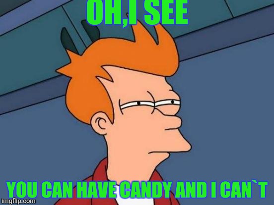 Futurama Fry Meme | OH,I SEE; YOU CAN HAVE CANDY AND I CAN`T | image tagged in memes,futurama fry | made w/ Imgflip meme maker