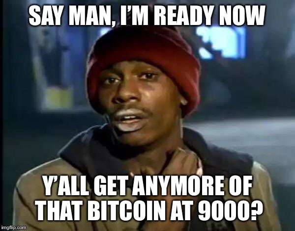 Y'all Got Any More Of That Meme | SAY MAN, I’M READY NOW; Y’ALL GET ANYMORE OF THAT BITCOIN AT 9000? | image tagged in memes,y'all got any more of that | made w/ Imgflip meme maker