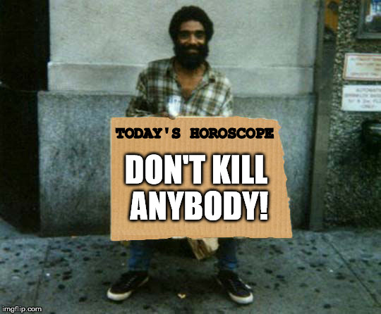 Always trust your astrologer.  | TODAY'S HOROSCOPE; DON'T KILL ANYBODY! | image tagged in panhandler blank sign,astrology,good advice | made w/ Imgflip meme maker