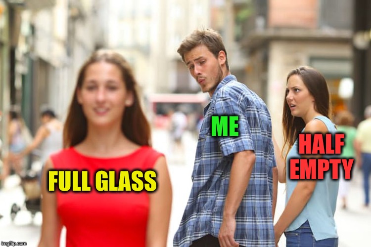 Distracted Boyfriend Meme | FULL GLASS ME HALF EMPTY | image tagged in memes,distracted boyfriend | made w/ Imgflip meme maker