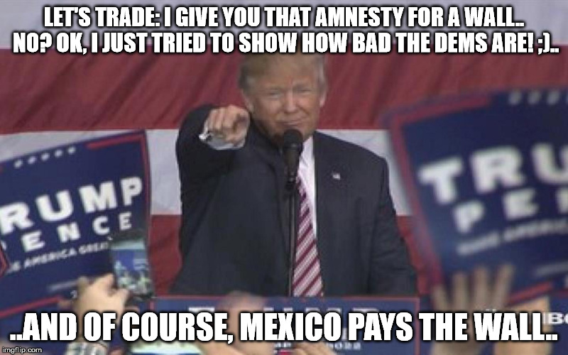 NoName | LET'S TRADE: I GIVE YOU THAT AMNESTY FOR A WALL.. NO? OK, I JUST TRIED TO SHOW HOW BAD THE DEMS ARE! ;).. ..AND OF COURSE, MEXICO PAYS THE WALL.. | image tagged in noname | made w/ Imgflip meme maker