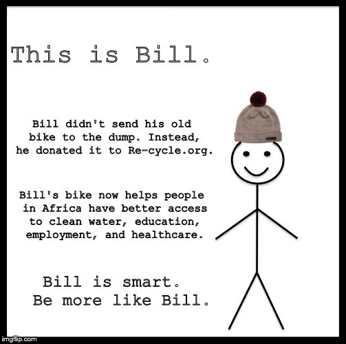 Be Like Bill Meme | This is Bill. Bill didn't send his old bike to the dump. Instead, he donated it to Re-cycle.org. Bill's bike now helps people in Africa have better access to clean water, education, employment, and healthcare. Bill is smart. 
Be more like Bill. | image tagged in memes,be like bill | made w/ Imgflip meme maker