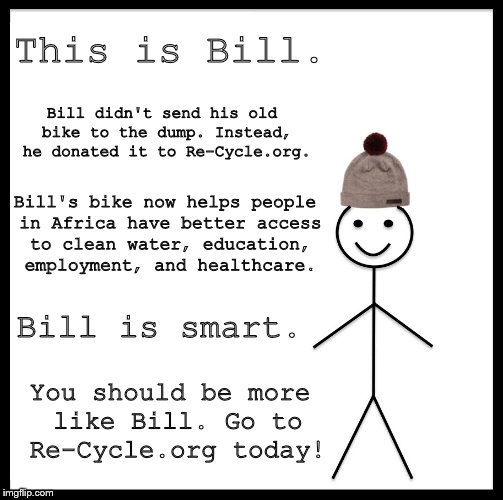 Be Like Bill Meme | This is Bill. Bill didn't send his old bike to the dump. Instead, he donated it to Re-Cycle.org. Bill's bike now helps people in Africa have better access to clean water, education, employment, and healthcare. Bill is smart. You should be more like Bill. Go to Re-Cycle.org today! | image tagged in memes,be like bill | made w/ Imgflip meme maker