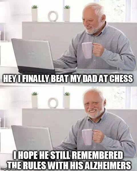 Checkmate! | HEY I FINALLY BEAT MY DAD AT CHESS; I HOPE HE STILL REMEMBERED THE RULES WITH HIS ALZHEIMERS | image tagged in memes,hide the pain harold,how to beat your dad at chess | made w/ Imgflip meme maker