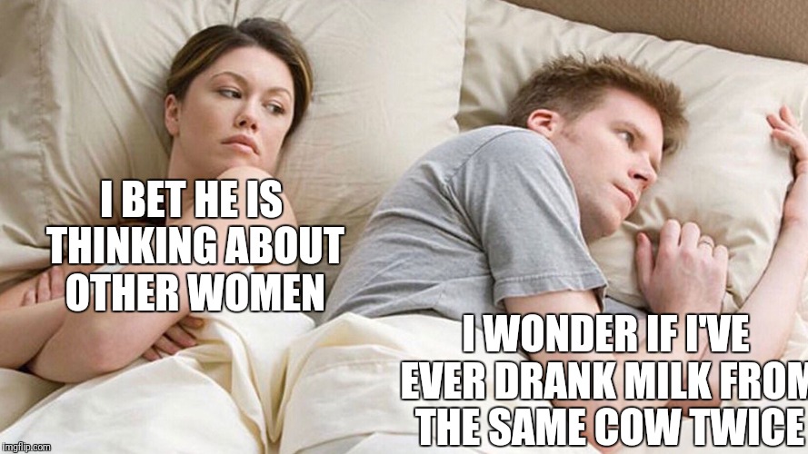 He's probably thinking about girls | I BET HE IS THINKING ABOUT OTHER WOMEN; I WONDER IF I'VE EVER DRANK MILK FROM THE SAME COW TWICE | image tagged in he's probably thinking about girls | made w/ Imgflip meme maker