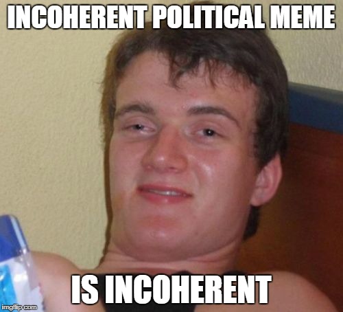 10 Guy Meme | INCOHERENT POLITICAL MEME IS INCOHERENT | image tagged in memes,10 guy | made w/ Imgflip meme maker