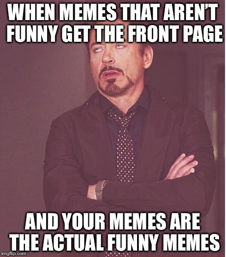 Face You Make Robert Downey Jr | WHEN MEMES THAT AREN’T FUNNY GET THE FRONT PAGE; AND YOUR MEMES ARE THE ACTUAL FUNNY MEMES | image tagged in memes,face you make robert downey jr | made w/ Imgflip meme maker