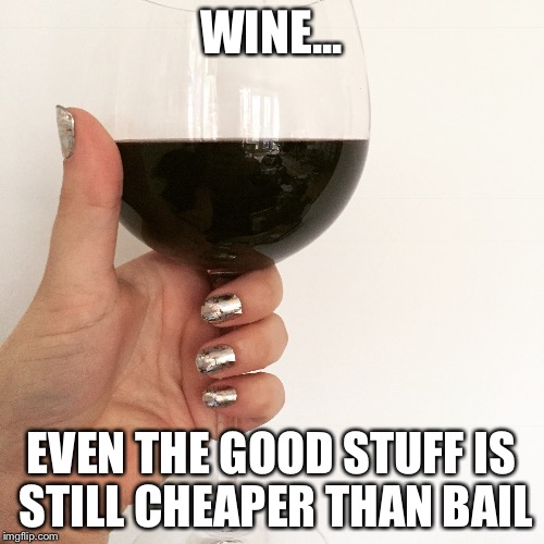 WINE... EVEN THE GOOD STUFF IS STILL CHEAPER THAN BAIL | image tagged in wineglass | made w/ Imgflip meme maker