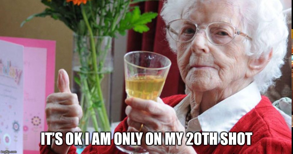 Shots Granny  | IT’S OK I AM ONLY ON MY 20TH SHOT | image tagged in memes | made w/ Imgflip meme maker