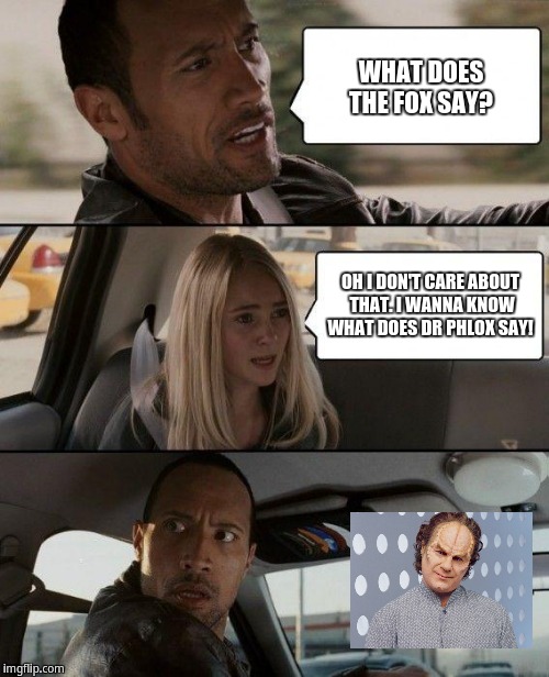 The Rock Driving Meme | WHAT DOES THE FOX SAY? OH I DON'T CARE ABOUT THAT. I WANNA KNOW WHAT DOES DR PHLOX SAY! | image tagged in memes,the rock driving | made w/ Imgflip meme maker