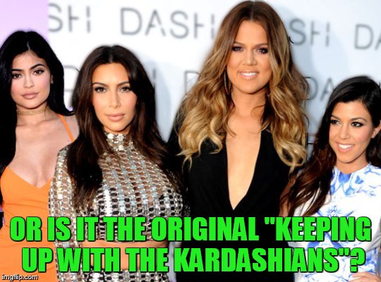 OR IS IT THE ORIGINAL "KEEPING UP WITH THE KARDASHIANS"? | made w/ Imgflip meme maker