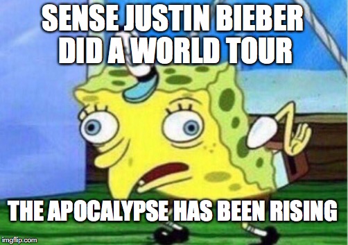 Mocking Spongebob | SENSE JUSTIN BIEBER DID A WORLD TOUR; THE APOCALYPSE HAS BEEN RISING | image tagged in memes,mocking spongebob | made w/ Imgflip meme maker