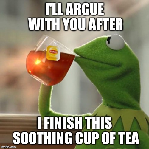 But That's None Of My Business Meme | I'LL ARGUE WITH YOU AFTER I FINISH THIS SOOTHING CUP OF TEA | image tagged in memes,but thats none of my business,kermit the frog | made w/ Imgflip meme maker