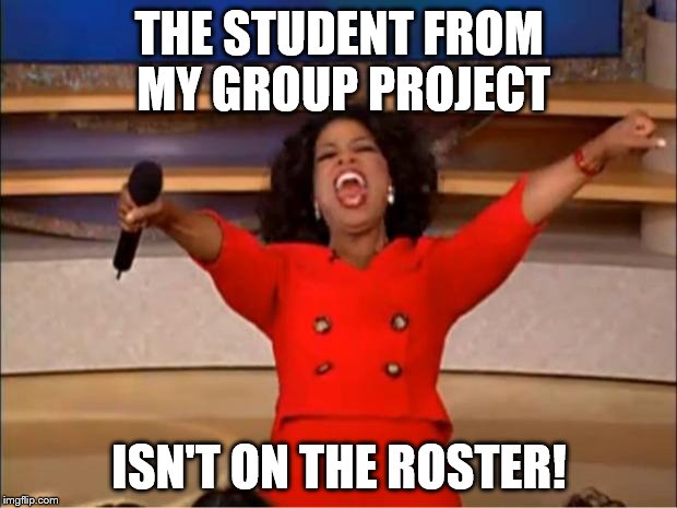 Oprah You Get A | THE STUDENT FROM MY GROUP PROJECT; ISN'T ON THE ROSTER! | image tagged in memes,oprah you get a | made w/ Imgflip meme maker
