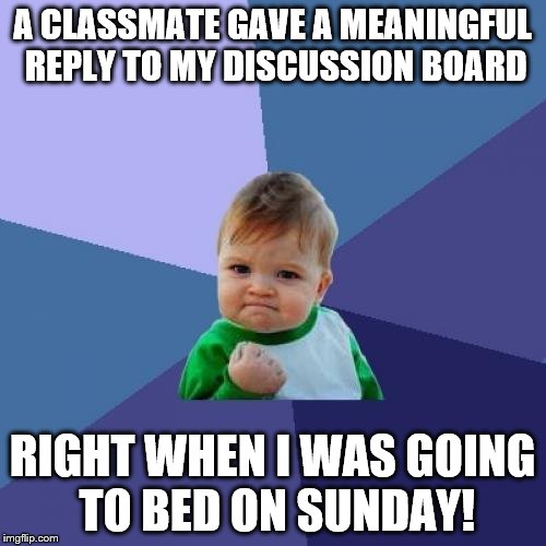 Success Kid Meme | A CLASSMATE GAVE A MEANINGFUL REPLY TO MY DISCUSSION BOARD; RIGHT WHEN I WAS GOING TO BED ON SUNDAY! | image tagged in memes,success kid | made w/ Imgflip meme maker