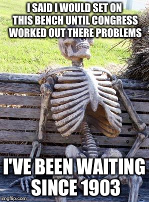 Waiting Skeleton | I SAID I WOULD SET ON THIS BENCH UNTIL CONGRESS WORKED OUT THERE PROBLEMS; I'VE BEEN WAITING SINCE 1903 | image tagged in memes,waiting skeleton | made w/ Imgflip meme maker