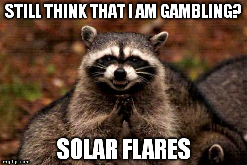Evil Plotting Raccoon | STILL THINK THAT I AM GAMBLING? SOLAR FLARES | image tagged in memes,evil plotting raccoon | made w/ Imgflip meme maker