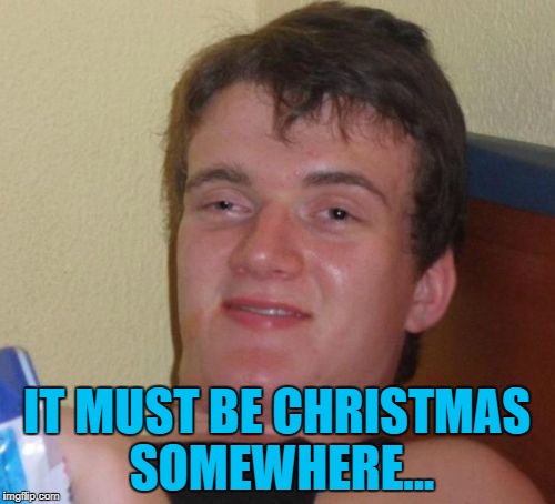 10 Guy Meme | IT MUST BE CHRISTMAS SOMEWHERE... | image tagged in memes,10 guy | made w/ Imgflip meme maker