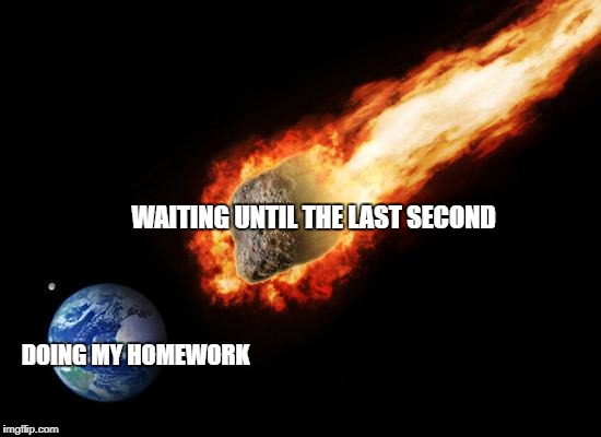 Jackass Giant Asteroid | WAITING UNTIL THE LAST SECOND; DOING MY HOMEWORK | image tagged in jackass giant asteroid | made w/ Imgflip meme maker