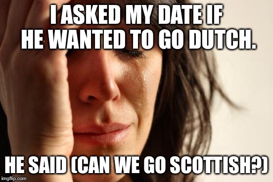 Hey, my best friend is a Scotsman. | I ASKED MY DATE IF HE WANTED TO GO DUTCH. HE SAID (CAN WE GO SCOTTISH?) | image tagged in memes,first world problems,dutch,scottish,funny | made w/ Imgflip meme maker