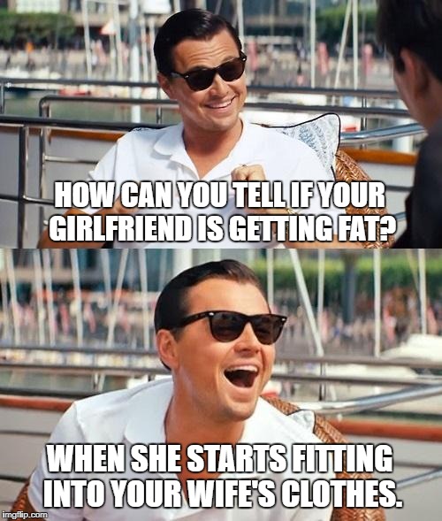 Leonardo Dicaprio Wolf Of Wall Street Meme | HOW CAN YOU TELL IF YOUR GIRLFRIEND IS GETTING FAT? WHEN SHE STARTS FITTING INTO YOUR WIFE'S CLOTHES. | image tagged in memes,leonardo dicaprio wolf of wall street | made w/ Imgflip meme maker