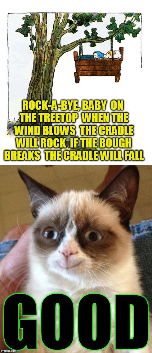 ROCK-A-BYE, BABY
 ON THE TREETOP
 WHEN THE WIND BLOWS
 THE CRADLE WILL ROCK
 IF THE BOUGH BREAKS
 THE CRADLE WILL FALL GOOD | made w/ Imgflip meme maker